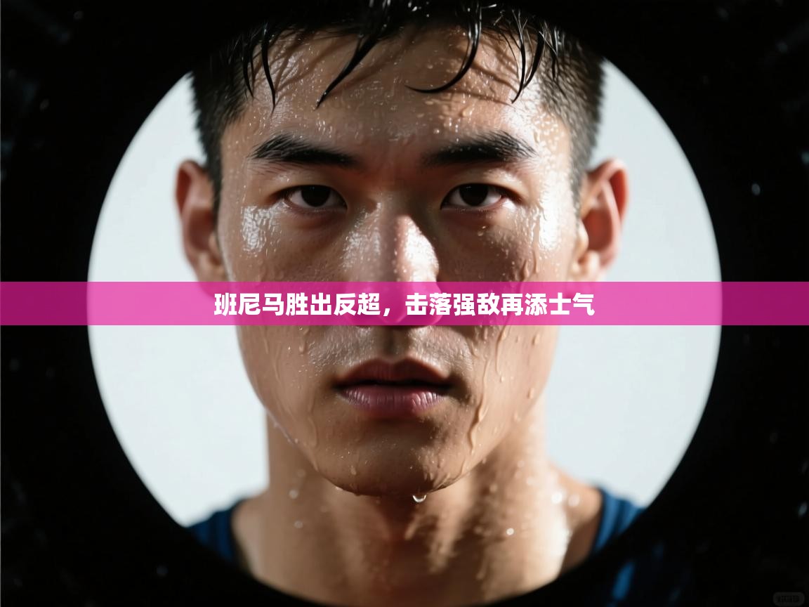 班尼马胜出反超，击落强敌再添士气